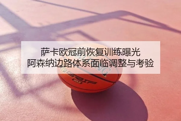 萨卡欧冠前恢复训练曝光 阿森纳边路体系面临调整与考验
