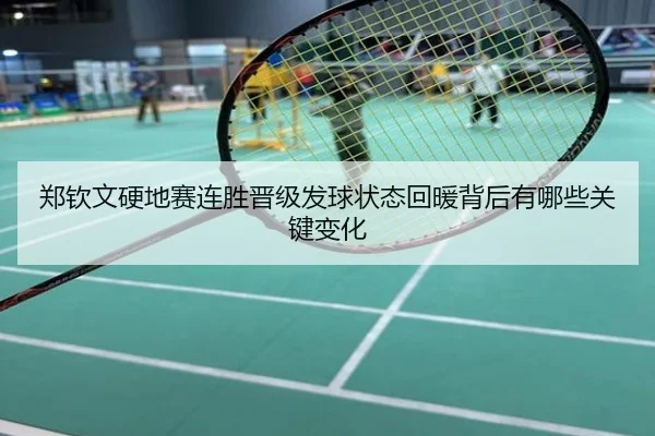 郑钦文硬地赛连胜晋级发球状态回暖背后有哪些关键变化
