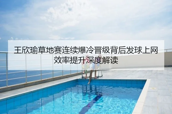 王欣瑜草地赛连续爆冷晋级背后发球上网效率提升深度解读