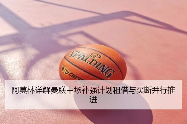 阿莫林详解曼联中场补强计划租借与买断并行推进