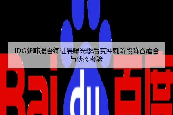 JDG新韩援合练进展曝光季后赛冲刺阶段阵容磨合与状态考验