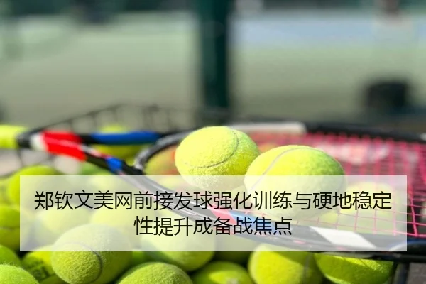 郑钦文美网前接发球强化训练与硬地稳定性提升成备战焦点