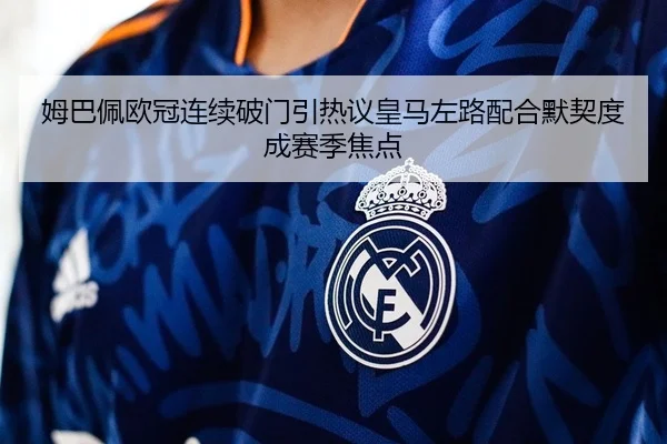 姆巴佩欧冠连续破门引热议皇马左路配合默契度成赛季焦点