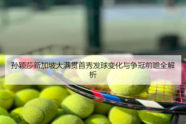 孙颖莎新加坡大满贯首秀发球变化与争冠前瞻全解析